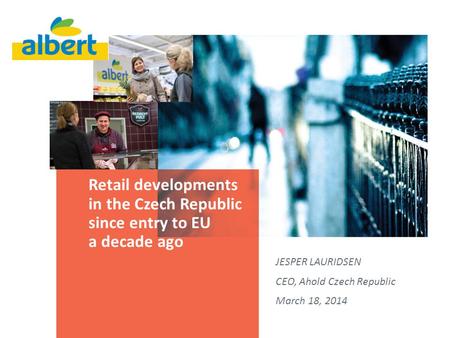 Retail developments in the Czech Republic since entry to EU a decade ago JESPER LAURIDSEN CEO, Ahold Czech Republic March 18, 2014.