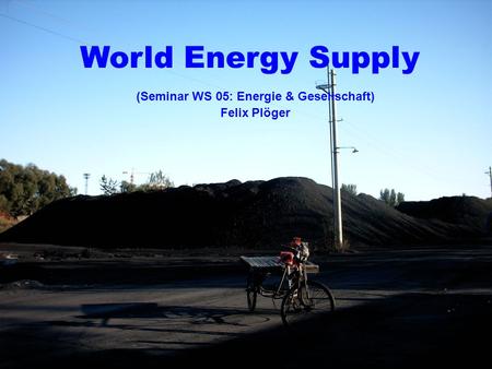 1 World Energy Supply (Seminar WS 05: Energie & Gesellschaft) Felix Plöger.