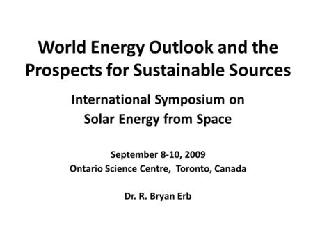 World Energy Outlook and the Prospects for Sustainable Sources International Symposium on Solar Energy from Space September 8-10, 2009 Ontario Science.