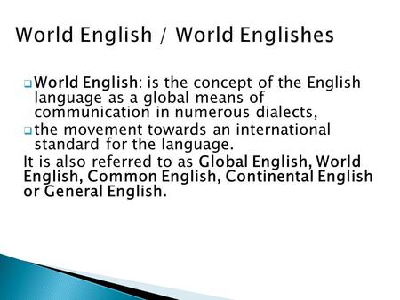  World English: is the concept of the English language as a global means of communication in numerous dialects,  the movement towards an international.