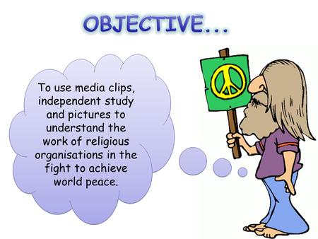 OBJECTIVE... To use media clips, independent study and pictures to understand the work of religious organisations in the fight to achieve world peace.