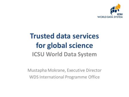 Trusted data services for global science ICSU World Data System Mustapha Mokrane, Executive Director WDS International Programme Office.