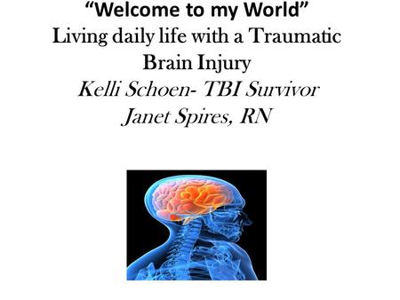 “Welcome to my World” Living daily life with a Traumatic Brain Injury Kelli Schoen- TBI Survivor Janet Spires, RN.