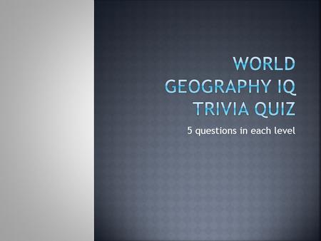 5 questions in each level.  Question 1  Through which continent does the Nile flow? a. Europe b. Africa c. Asia d. North America.