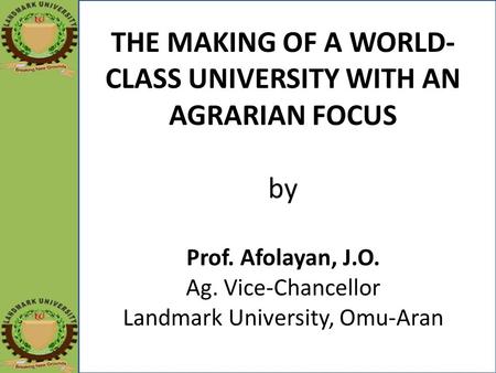 THE MAKING OF A WORLD- CLASS UNIVERSITY WITH AN AGRARIAN FOCUS by Prof. Afolayan, J.O. Ag. Vice-Chancellor Landmark University, Omu-Aran.