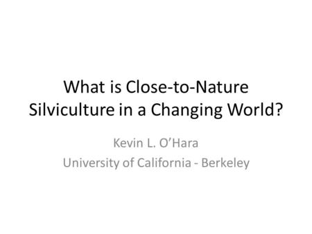 What is Close-to-Nature Silviculture in a Changing World? Kevin L. O’Hara University of California - Berkeley.