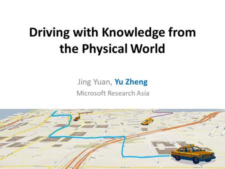 Driving with Knowledge from the Physical World Jing Yuan, Yu Zheng Microsoft Research Asia.