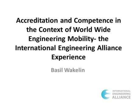 Accreditation and Competence in the Context of World Wide Engineering Mobility- the International Engineering Alliance Experience Basil Wakelin.