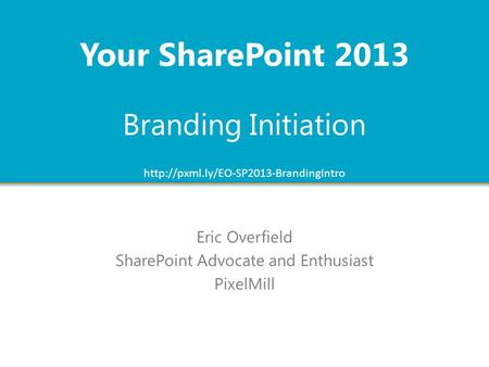 Branding Initiation Eric Overfield SharePoint Advocate and Enthusiast PixelMill Your SharePoint 2013