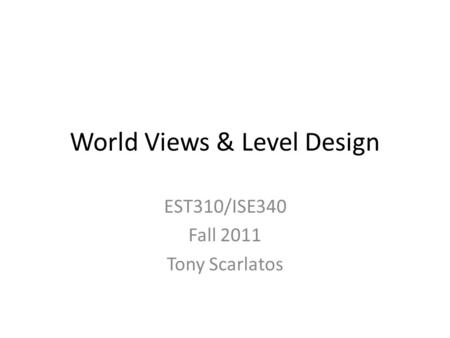 World Views & Level Design EST310/ISE340 Fall 2011 Tony Scarlatos.