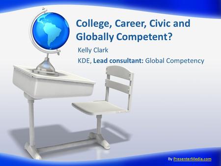 College, Career, Civic and Globally Competent? Kelly Clark KDE, Lead consultant: Global Competency By PresenterMedia.comPresenterMedia.com.