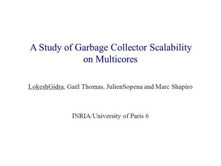 A Study of Garbage Collector Scalability on Multicores LokeshGidra, Gaël Thomas, JulienSopena and Marc Shapiro INRIA/University of Paris 6.