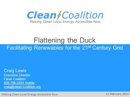 Making Clean Local Energy Accessible Now 11 February 2014 Flattening the Duck Facilitating Renewables for the 21 st Century Grid Craig Lewis Executive.