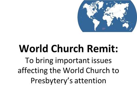 World Church Remit: To bring important issues affecting the World Church to Presbytery’s attention.