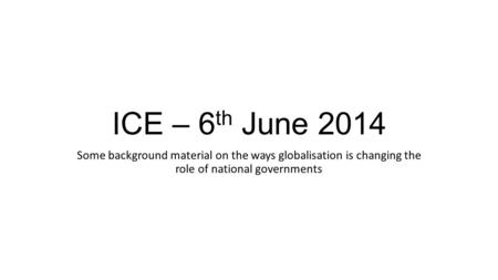 ICE – 6 th June 2014 Some background material on the ways globalisation is changing the role of national governments.