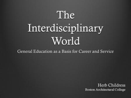 The Interdisciplinary World General Education as a Basis for Career and Service Herb Childress Boston Architectural College.