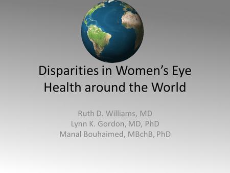 Disparities in Women’s Eye Health around the World Ruth D. Williams, MD Lynn K. Gordon, MD, PhD Manal Bouhaimed, MBchB, PhD.
