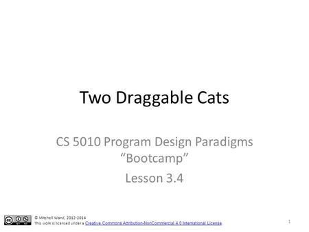 Two Draggable Cats CS 5010 Program Design Paradigms “Bootcamp” Lesson 3.4 TexPoint fonts used in EMF. Read the TexPoint manual before you delete this box.: