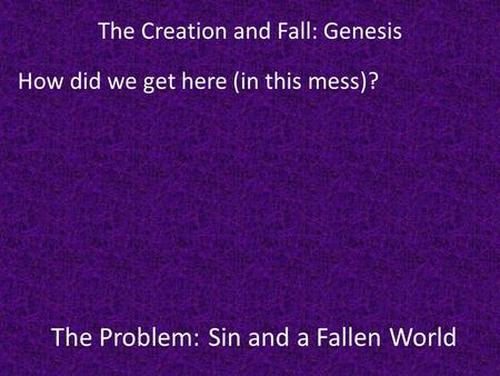 The Problem: Sin and a Fallen World The Creation and Fall: Genesis How did we get here (in this mess)?