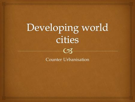 Counter Urbanisation. Name and explain problems faced by developing world cities Name and explain problems faced by developing world cities Explain the.