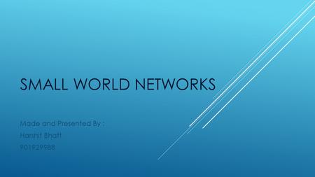 SMALL WORLD NETWORKS Made and Presented By : Harshit Bhatt 901929988.