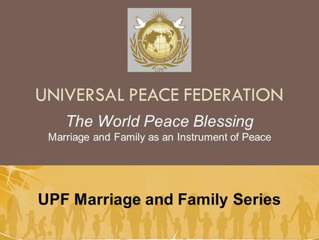 UNIVERSAL PEACE FEDERATION UPF Marriage and Family Series The World Peace Blessing Marriage and Family as an Instrument of Peace.
