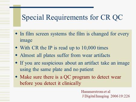 Special Requirements for CR QC  In film screen systems the film is changed for every image  With CR the IP is read up to 10,000 times  Almost all plates.