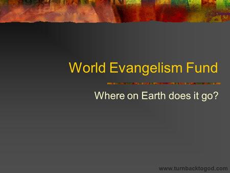 World Evangelism Fund Where on Earth does it go? www.turnbacktogod.com.
