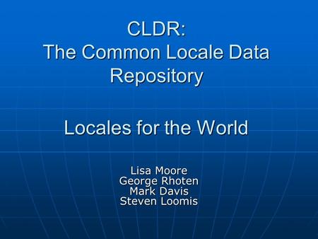 CLDR: The Common Locale Data Repository Locales for the World Lisa Moore George Rhoten Mark Davis Steven Loomis.