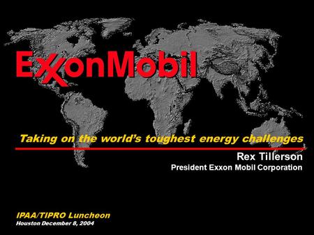 IPAA/TIPRO Luncheon Houston December 8, 2004 Taking on the world’s toughest energy challenges Rex Tillerson President Exxon Mobil Corporation.