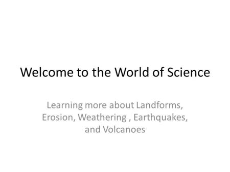 Welcome to the World of Science Learning more about Landforms, Erosion, Weathering, Earthquakes, and Volcanoes.