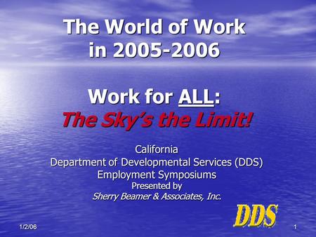 11/2/06 The World of Work in 2005-2006 Work for ALL: The Sky’s the Limit! California Department of Developmental Services (DDS) Employment Symposiums Presented.