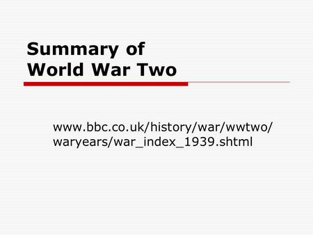 Summary of World War Two www.bbc.co.uk/history/war/wwtwo/ waryears/war_index_1939.shtml.