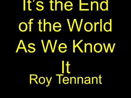 It’s the End of the World As We Know It Roy Tennant.