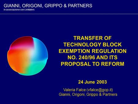 TRANSFER OF TECHNOLOGY BLOCK EXEMPTION REGULATION NO. 240/96 AND ITS PROPOSAL TO REFORM 24 June 2003 Valeria Falce Gianni, Origoni, Grippo.