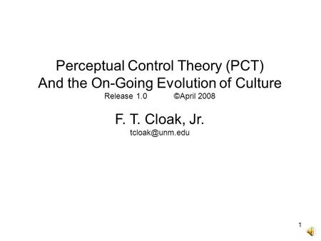 1 Perceptual Control Theory (PCT) And the On-Going Evolution of Culture Release 1.0 ©April 2008 F. T. Cloak, Jr.