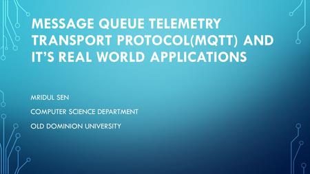 MESSAGE QUEUE TELEMETRY TRANSPORT PROTOCOL(MQTT) AND IT’S REAL WORLD APPLICATIONs MRIDUL SEN COMPUTER SCIENCE DEPARTMENT OLD DOMINION UNIVERSITY.
