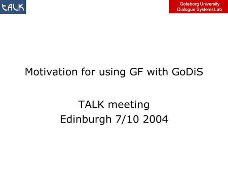 Goteborg University Dialogue Systems Lab Motivation for using GF with GoDiS TALK meeting Edinburgh 7/10 2004.
