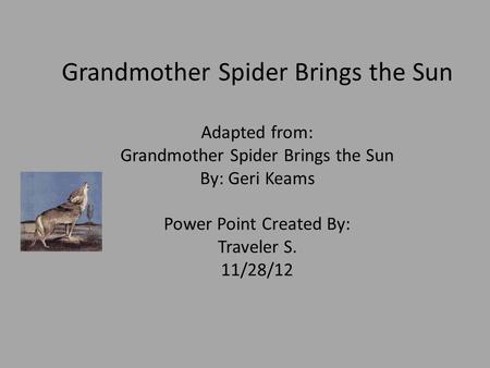 Grandmother Spider Brings the Sun Adapted from: Grandmother Spider Brings the Sun By: Geri Keams Power Point Created By: Traveler S. 11/28/12.