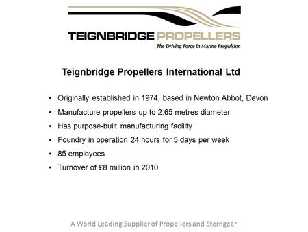 Teignbridge Propellers International Ltd A World Leading Supplier of Propellers and Sterngear Originally established in 1974, based in Newton Abbot, Devon.
