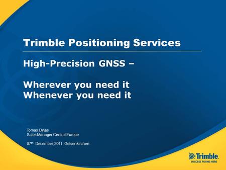 Trimble Positioning Services High-Precision GNSS – Wherever you need it Whenever you need it Tomas Dyjas Sales Manager Central Europe 07 th December, 2011,