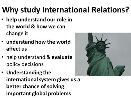 Why study International Relations? help understand our role in the world & how we can change it understand how the world affect us help understand & evaluate.