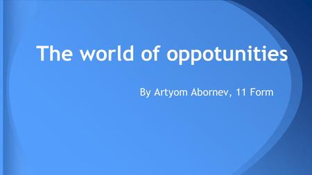 The world of oppotunities By Artyom Abornev, 11 Form.