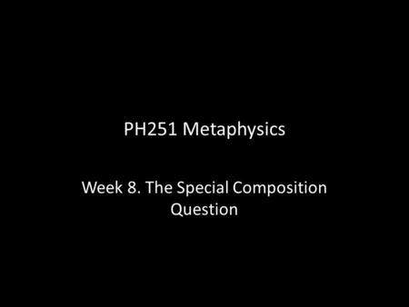 PH251 Metaphysics Week 8. The Special Composition Question.