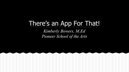 There’s an App For That! Kimberly Bowers, M.Ed Pioneer School of the Arts.