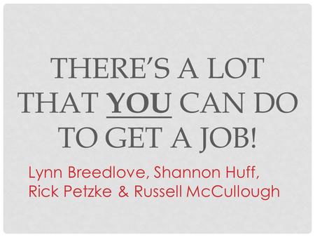 THERE’S A LOT THAT YOU CAN DO TO GET A JOB! Lynn Breedlove, Shannon Huff, Rick Petzke & Russell McCullough.