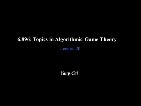 6.896: Topics in Algorithmic Game Theory Lecture 20 Yang Cai.