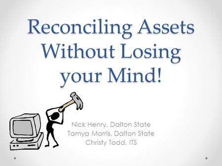 Reconciling Assets Without Losing your Mind! Nick Henry, Dalton State Tamya Morris, Dalton State Christy Todd, ITS.