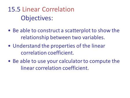 15.5 Linear Correlation Objectives: Be able to construct a scatterplot to show the relationship between two variables. Understand the properties of the.
