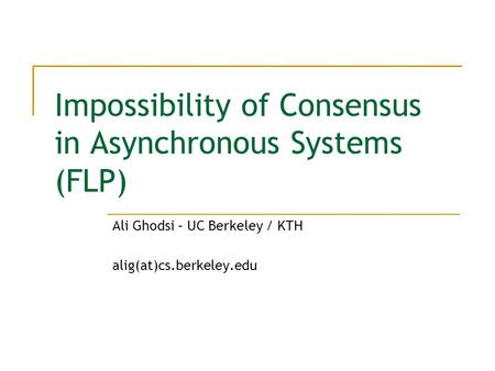 Impossibility of Consensus in Asynchronous Systems (FLP) Ali Ghodsi – UC Berkeley / KTH alig(at)cs.berkeley.edu.